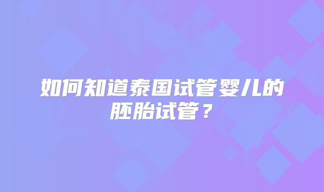 如何知道泰国试管婴儿的胚胎试管？