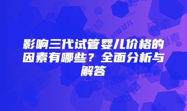 影响三代试管婴儿价格的因素有哪些？全面分析与解答