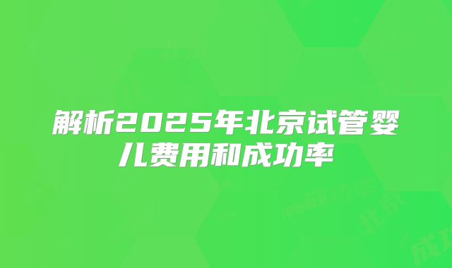 解析2025年北京试管婴儿费用和成功率