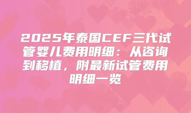2025年泰国CEF三代试管婴儿费用明细：从咨询到移植，附最新试管费用明细一览