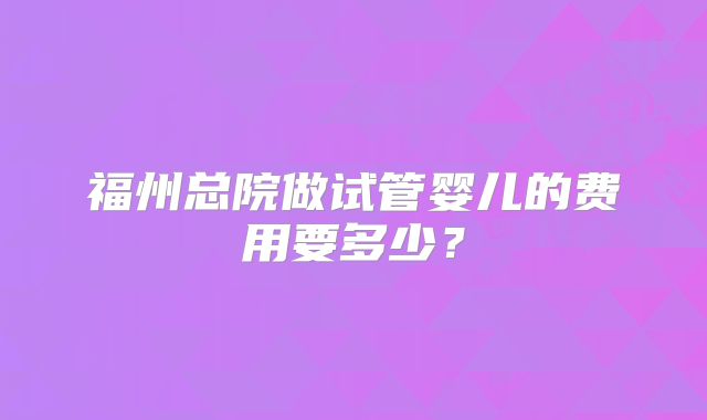 福州总院做试管婴儿的费用要多少?