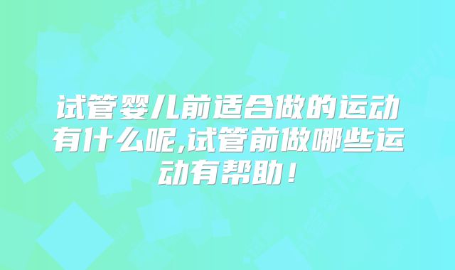 试管婴儿前适合做的运动有什么呢,试管前做哪些运动有帮助!