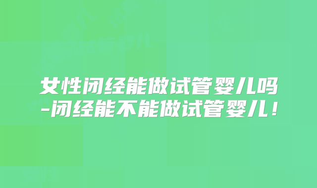女性闭经能做试管婴儿吗-闭经能不能做试管婴儿！