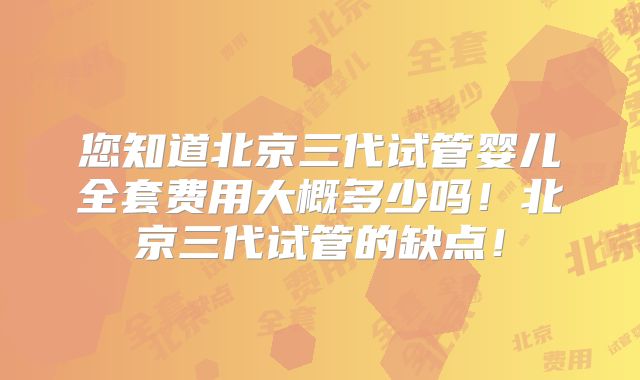 您知道北京三代试管婴儿全套费用大概多少吗!北京三代试管的缺点!