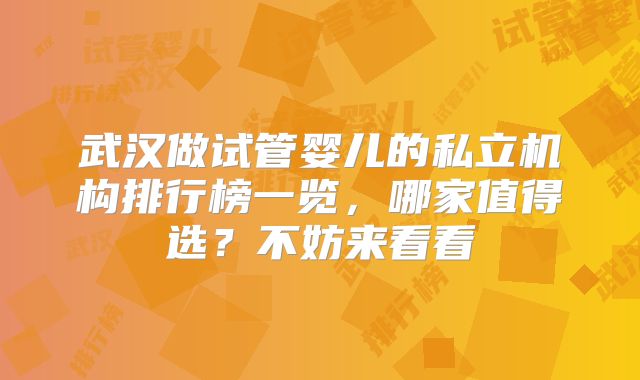 武汉做试管婴儿的私立机构排行榜一览，哪家值得选？不妨来看看