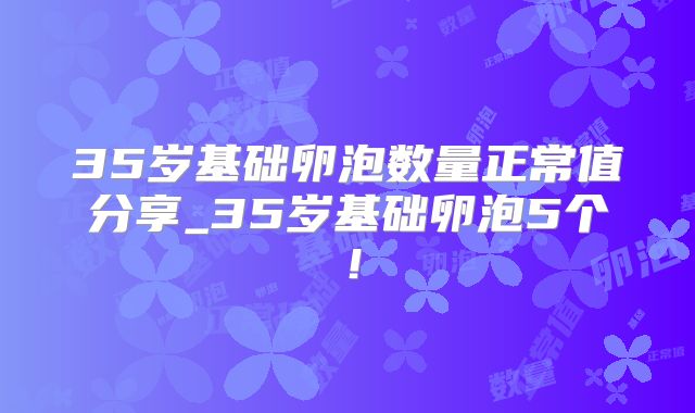 35岁基础卵泡数量正常值分享_35岁基础卵泡5个!