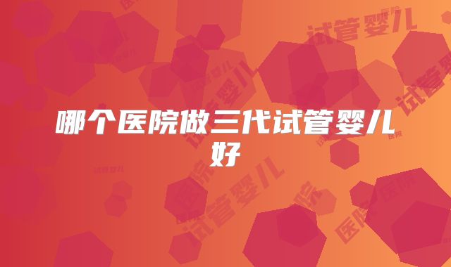 哪个医院做三代试管婴儿好