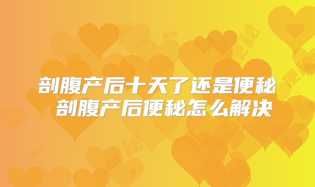 剖腹产后十天了还是便秘 剖腹产后便秘怎么解决