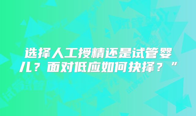 选择人工授精还是试管婴儿?面对低应如何抉择?”