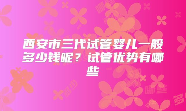 西安市三代试管婴儿一般多少钱呢？试管优势有哪些