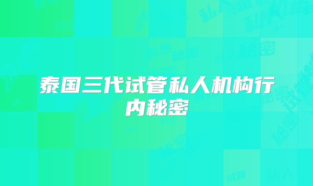泰国三代试管私人机构行内秘密