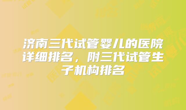 济南三代试管婴儿的医院详细排名，附三代试管生子机构排名