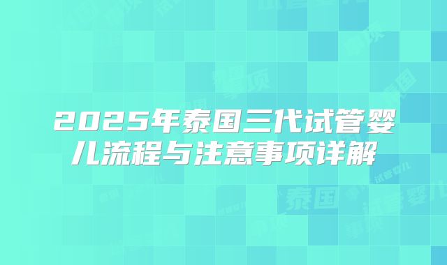 2025年泰国三代试管婴儿流程与注意事项详解