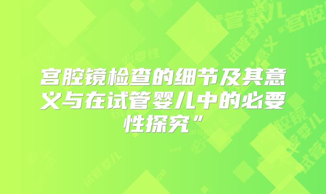 宫腔镜检查的细节及其意义与在试管婴儿中的必要性探究”