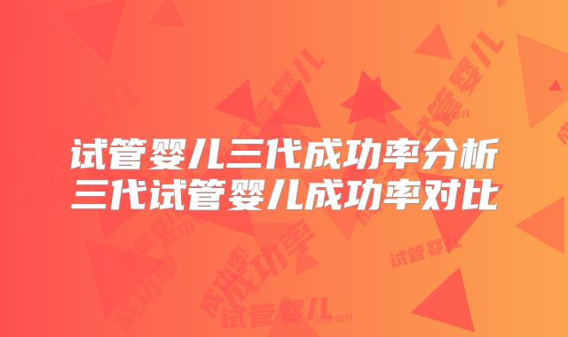 试管婴儿三代成功率分析三代试管婴儿成功率对比