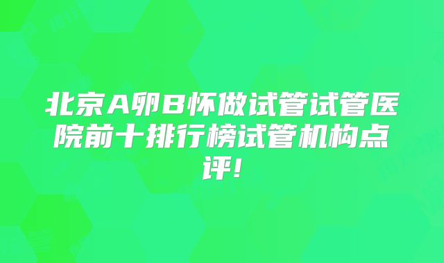 北京A卵B怀做试管试管医院前十排行榜试管机构点评!