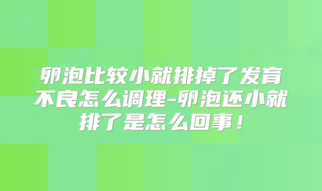 卵泡比较小就排掉了发育不良怎么调理-卵泡还小就排了是怎么回事！