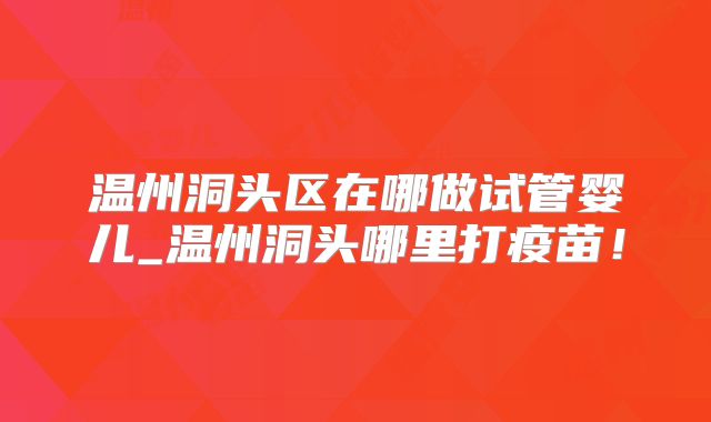 温州洞头区在哪做试管婴儿_温州洞头哪里打疫苗！