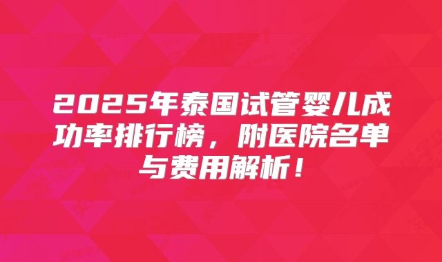 2025年泰国试管婴儿成功率排行榜，附医院名单与费用解析！
