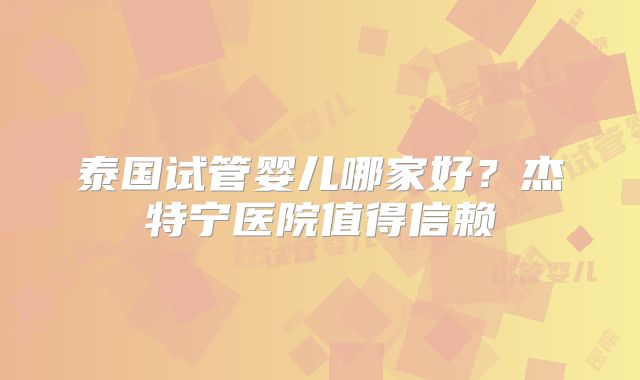 泰国试管婴儿哪家好？杰特宁医院值得信赖