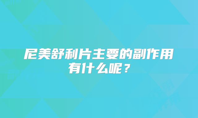 尼美舒利片主要的副作用有什么呢？