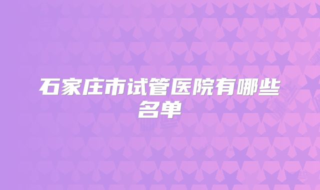 石家庄市试管医院有哪些名单