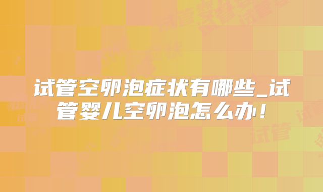 试管空卵泡症状有哪些_试管婴儿空卵泡怎么办!