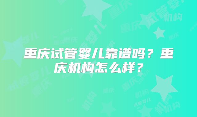 重庆试管婴儿靠谱吗？重庆机构怎么样？