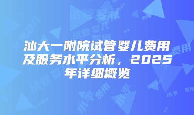 汕大一附院试管婴儿费用及服务水平分析,2025年详细概览