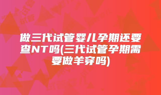 做三代试管婴儿孕期还要查NT吗(三代试管孕期需要做羊穿吗)