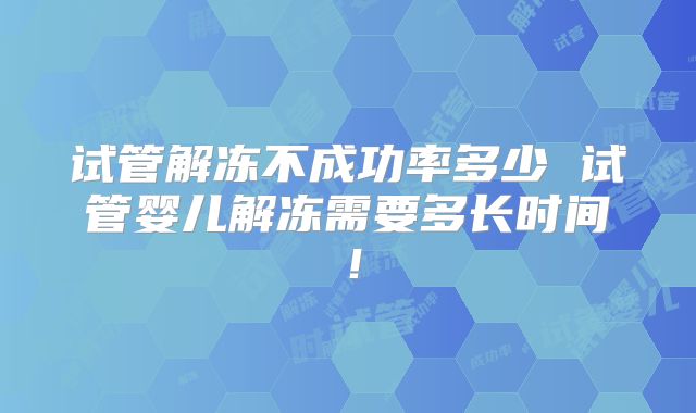 试管解冻不成功率多少 试管婴儿解冻需要多长时间!