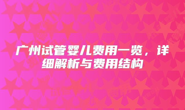 广州试管婴儿费用一览，详细解析与费用结构