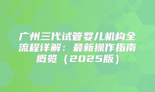 广州三代试管婴儿机构全流程详解：最新操作指南概览（2025版）