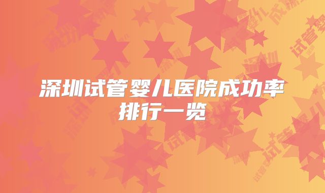 深圳试管婴儿医院成功率排行一览
