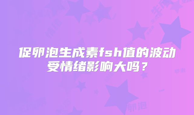 促卵泡生成素fsh值的波动受情绪影响大吗？