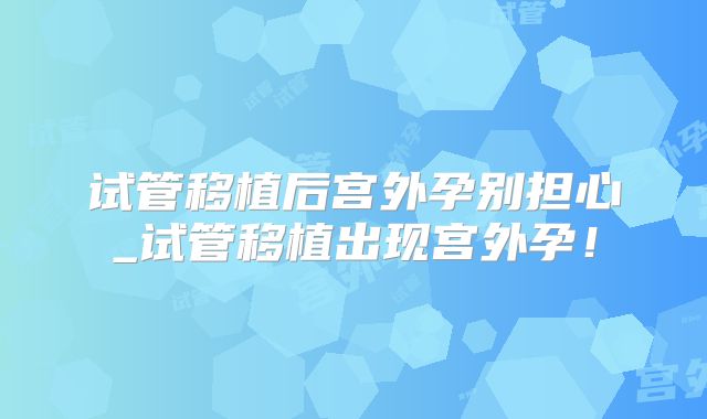 试管移植后宫外孕别担心_试管移植出现宫外孕！