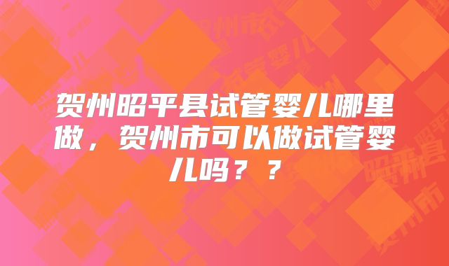 贺州昭平县试管婴儿哪里做,贺州市可以做试管婴儿吗??