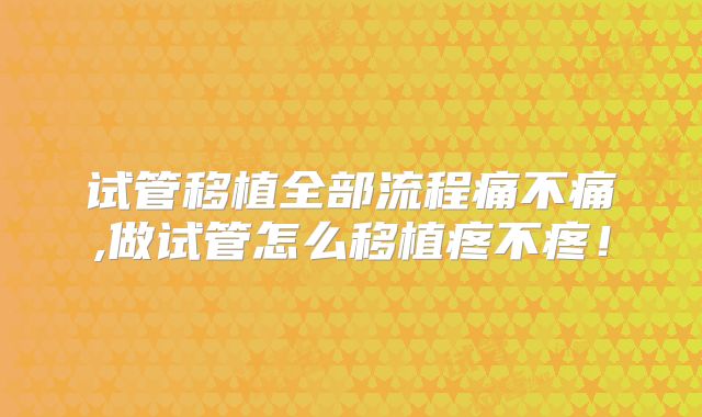 试管移植全部流程痛不痛,做试管怎么移植疼不疼！