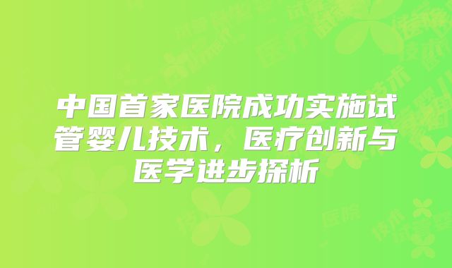 中国首家医院成功实施试管婴儿技术，医疗创新与医学进步探析