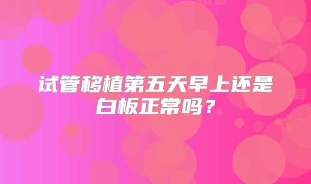 试管移植第五天早上还是白板正常吗?