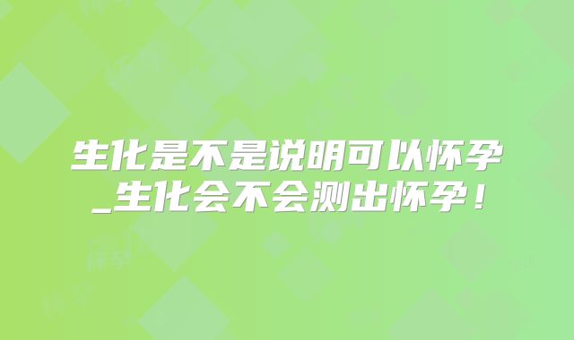 生化是不是说明可以怀孕_生化会不会测出怀孕!