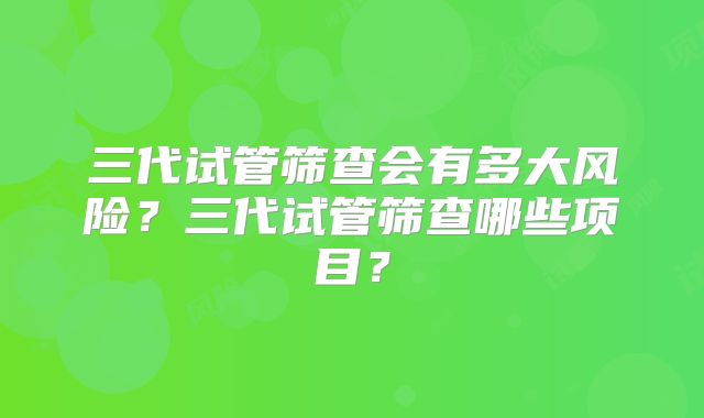 三代试管筛查会有多大风险？三代试管筛查哪些项目？