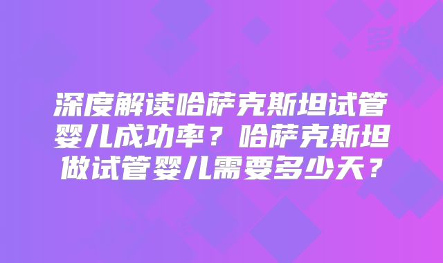 深度解读哈萨克斯坦试管婴儿成功率？哈萨克斯坦做试管婴儿需要多少天？
