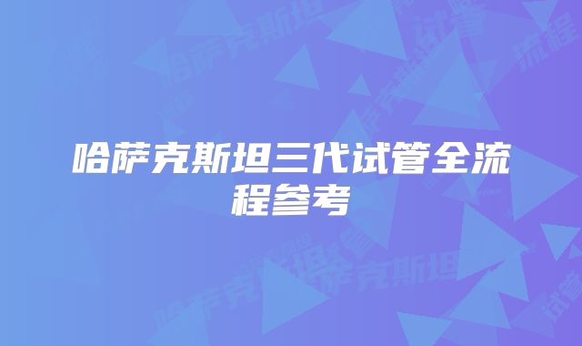 哈萨克斯坦三代试管全流程参考