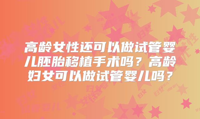 高龄女性还可以做试管婴儿胚胎移植手术吗？高龄妇女可以做试管婴儿吗？