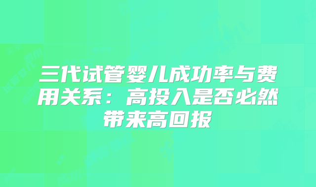 三代试管婴儿成功率与费用关系:高投入是否必然带来高回报