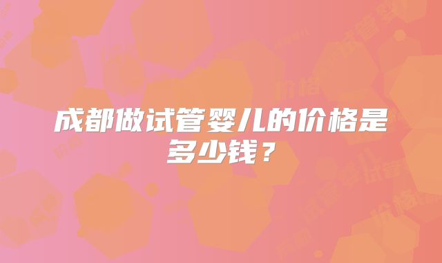 成都做试管婴儿的价格是多少钱？