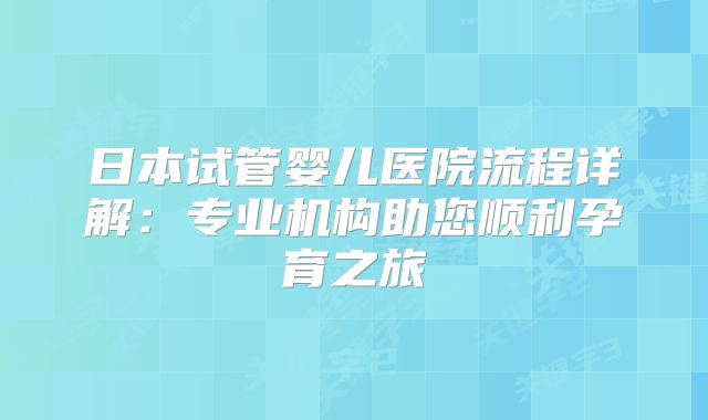 日本试管婴儿医院流程详解：专业机构助您顺利孕育之旅