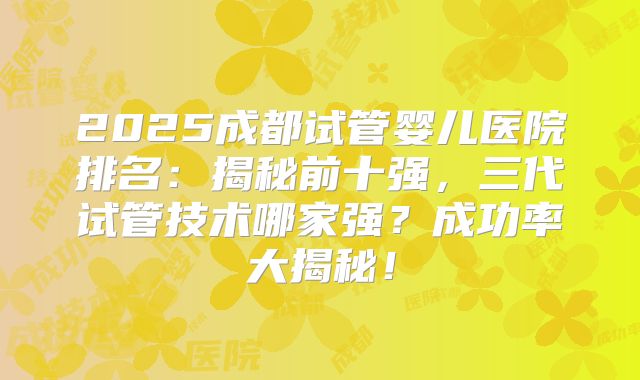 2025成都试管婴儿医院排名：揭秘前十强，三代试管技术哪家强？成功率大揭秘！