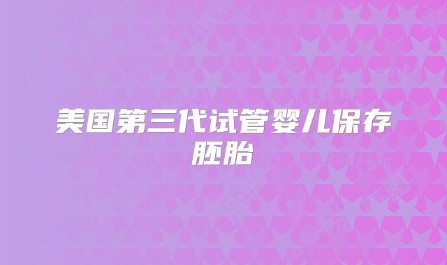 美国第三代试管婴儿保存胚胎